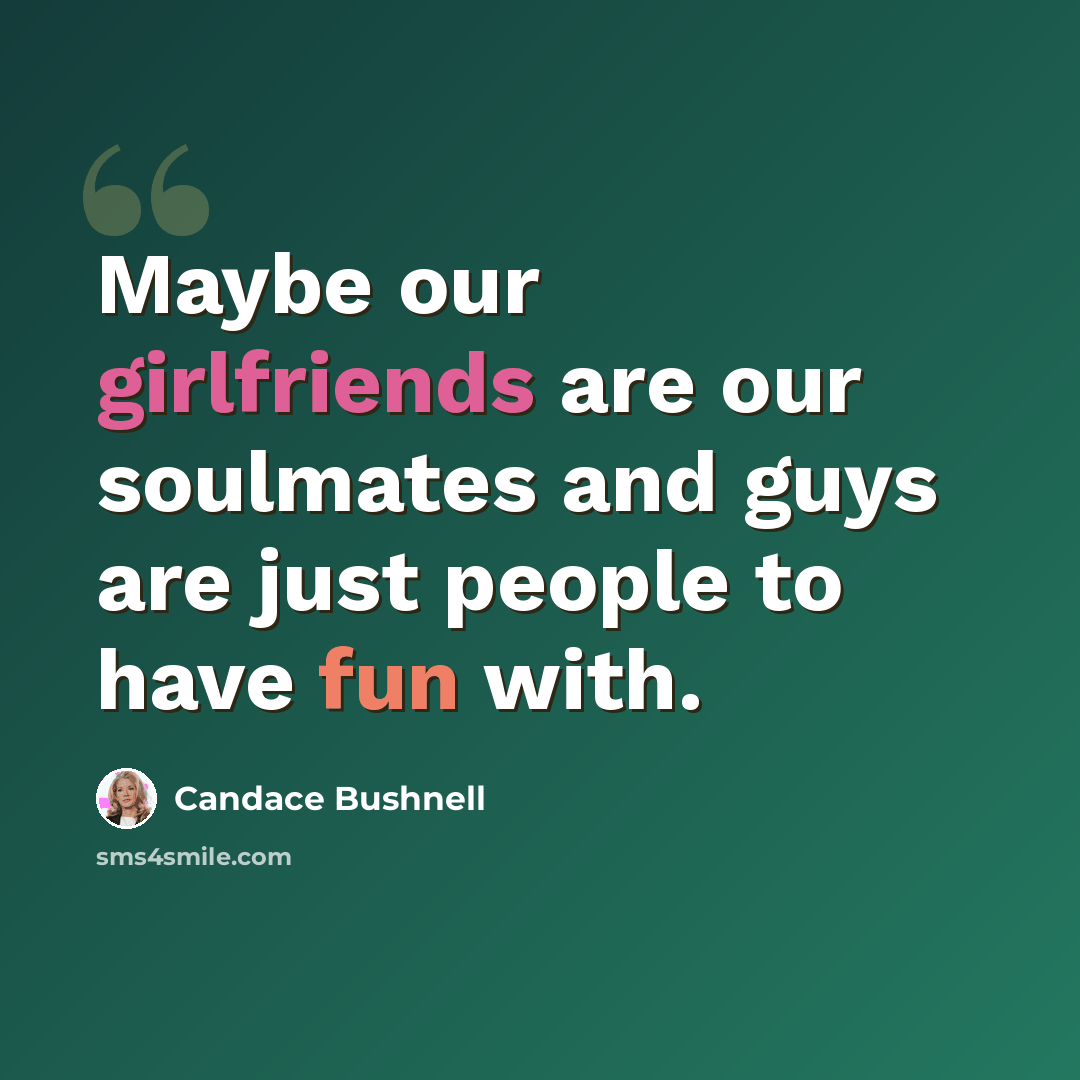 “Maybe our girlfriends are our soulmates and guys are just people to have fun with.” quote by Candace Bushnell