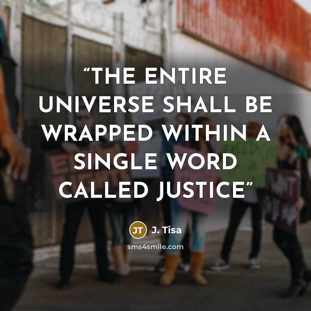 “THE ENTIRE UNIVERSE SHALL BE WRAPPED WITHIN A SINGLE WORD CALLED JUSTICE” quote by J. Tisa