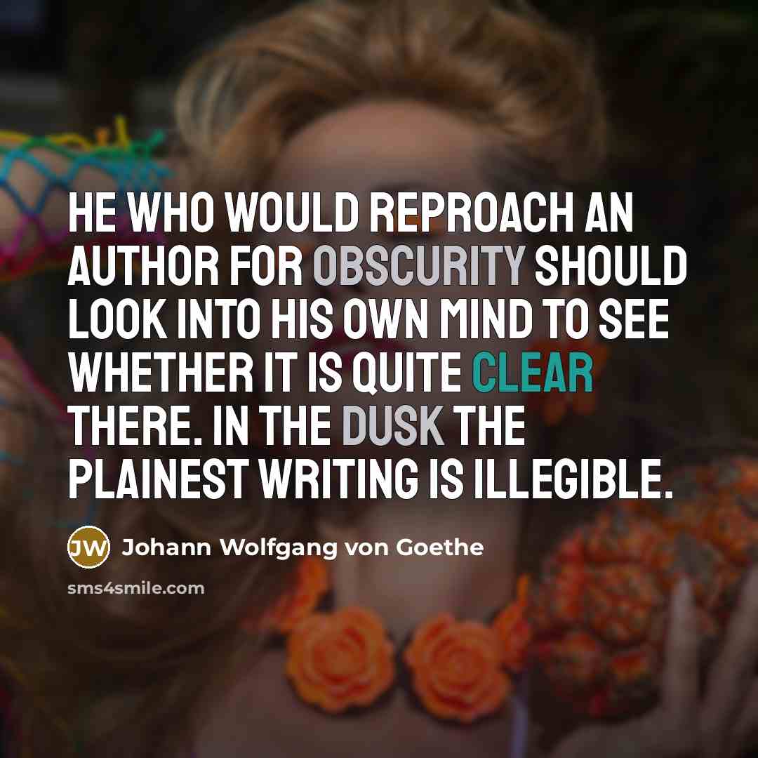 “He who would reproach an author for obscurity should look into his own mind to see whether it is quite clear there. In the dusk the plainest writing is illegible.” quote by Johann Wolfgang von Goethe