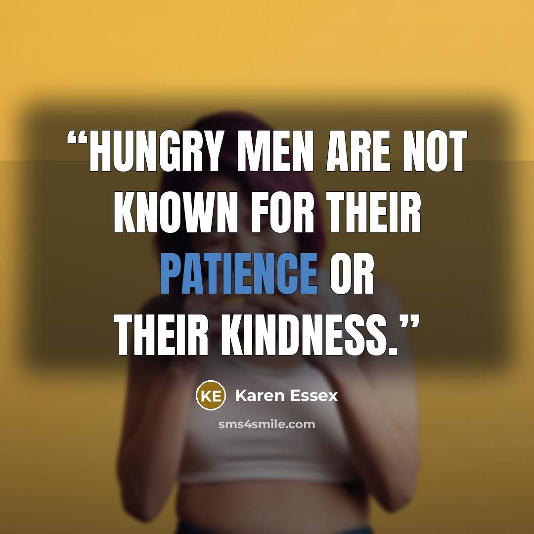 “Hungry men are not known for their patience or their kindness.” quote by Karen Essex