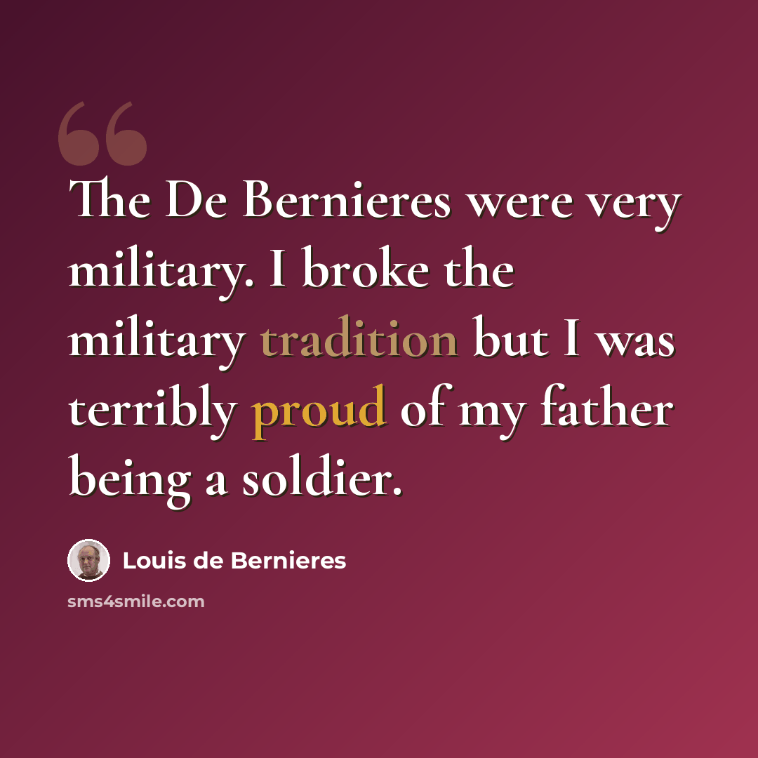 “The De Bernieres were very military. I broke the military tradition but I was terribly proud of my father being a soldier.” quote by Louis de Bernieres