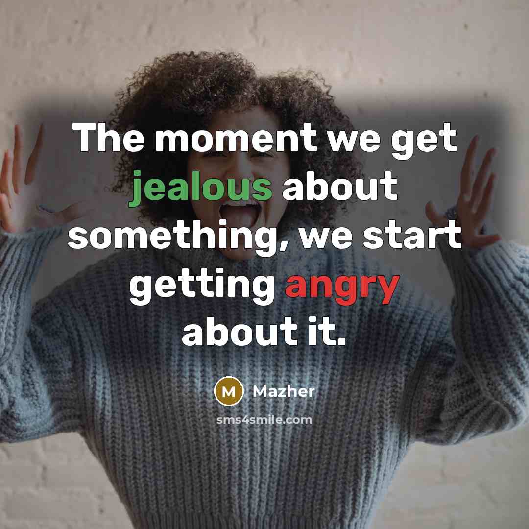 “The moment we get jealous about something, we start getting angry about it.” quote by Mazher