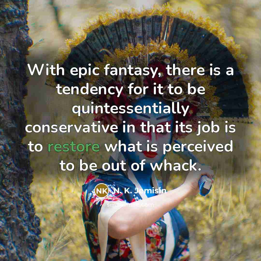 “With epic fantasy, there is a tendency for it to be quintessentially conservative in that its job is to restore what is perceived to be out of whack.” quote by N. K. Jemisin