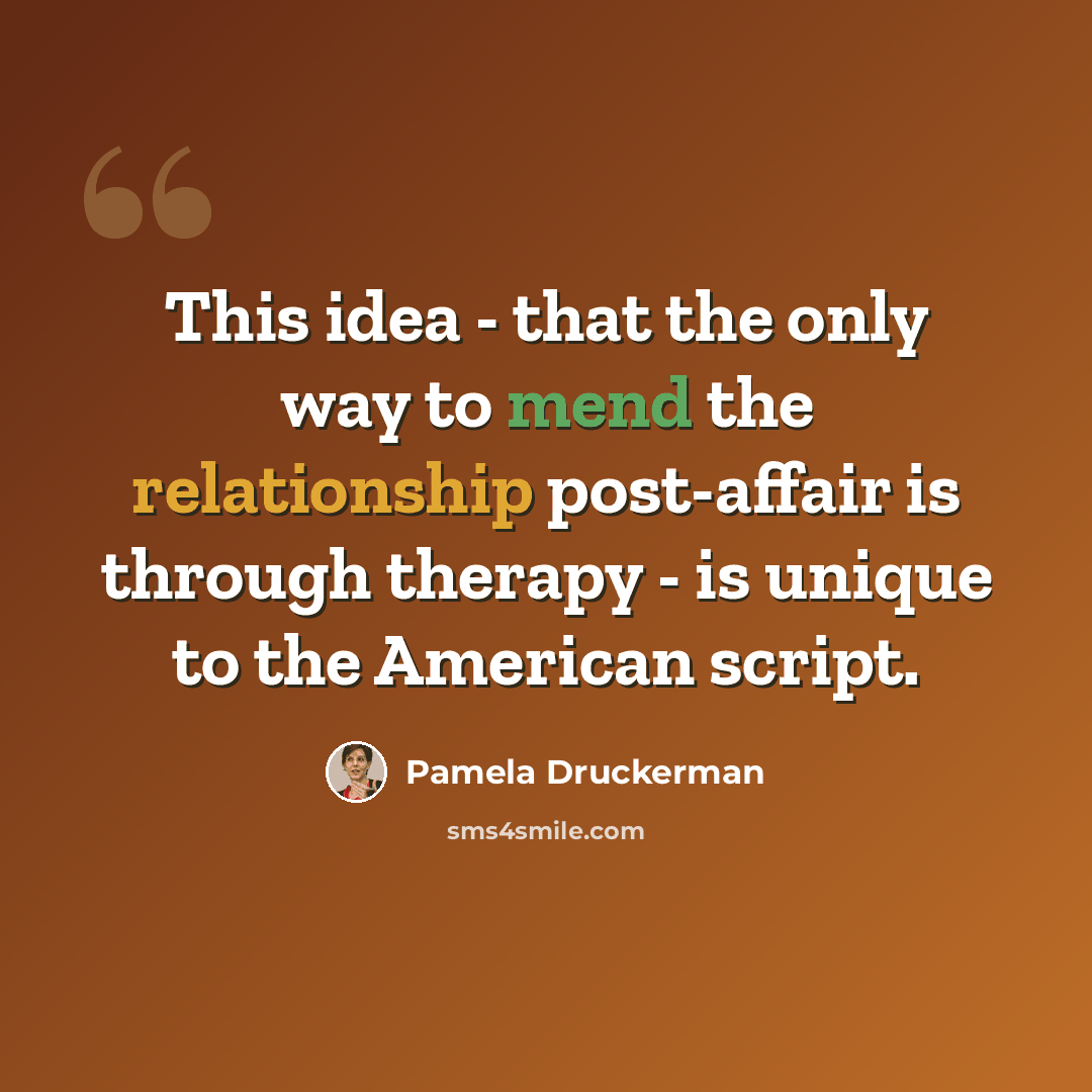 “This idea - that the only way to mend the relationship post-affair is through therapy - is unique to the American script.” quote by Pamela Druckerman