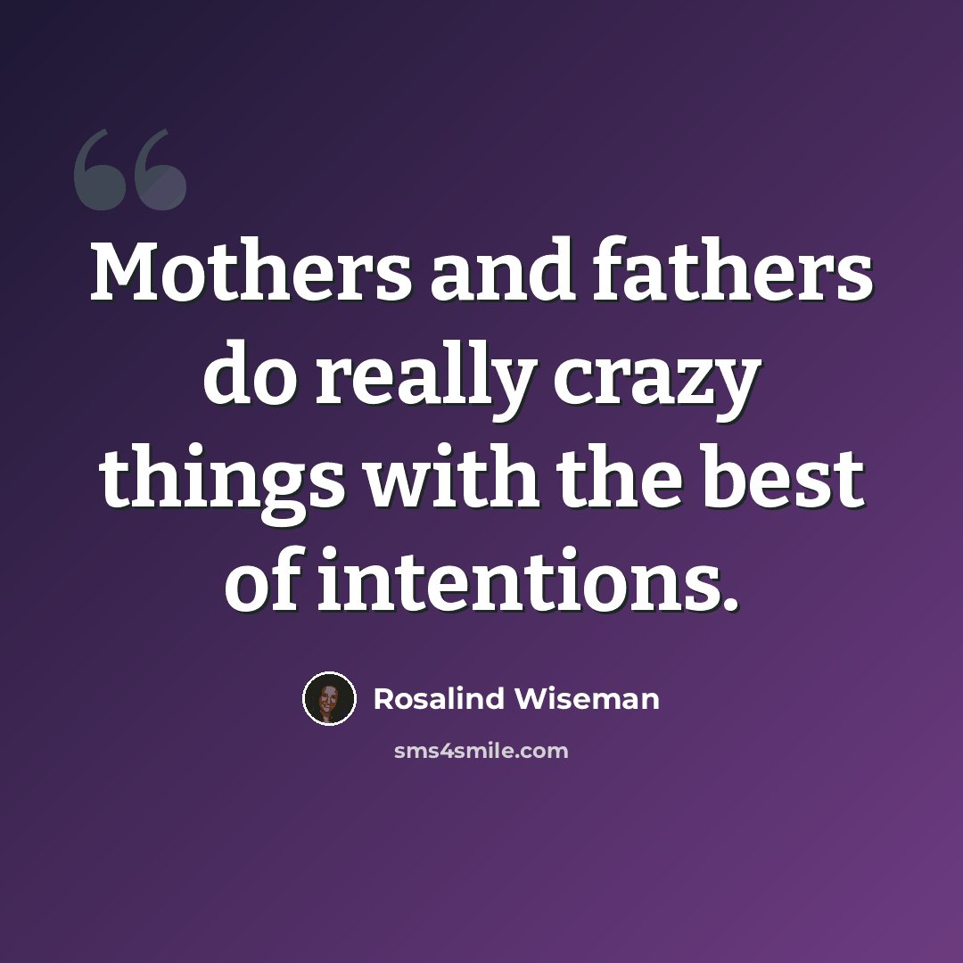 “Mothers and fathers do really crazy things with the best of intentions.” quote by Rosalind Wiseman