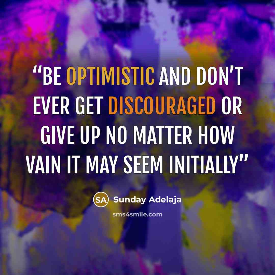 “Be optimistic and don’t ever get discouraged or give up no matter how vain it may seem initially” quote by Sunday Adelaja