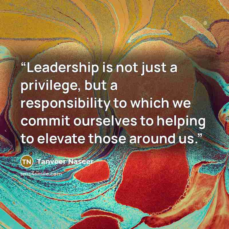 “Leadership is not just a privilege, but a responsibility to which we commit ourselves to helping to elevate those around us.” quote by Tanveer Naseer