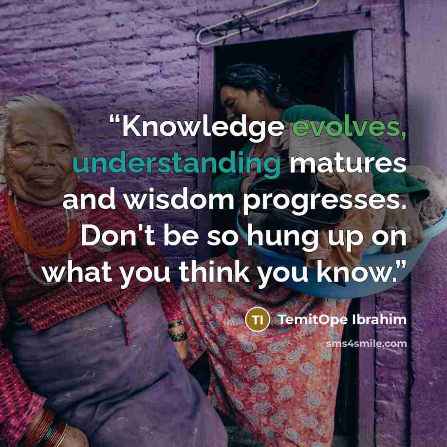 “Knowledge evolves, understanding matures and wisdom progresses. Don't be so hung up on what you think you know.” quote by TemitOpe Ibrahim
