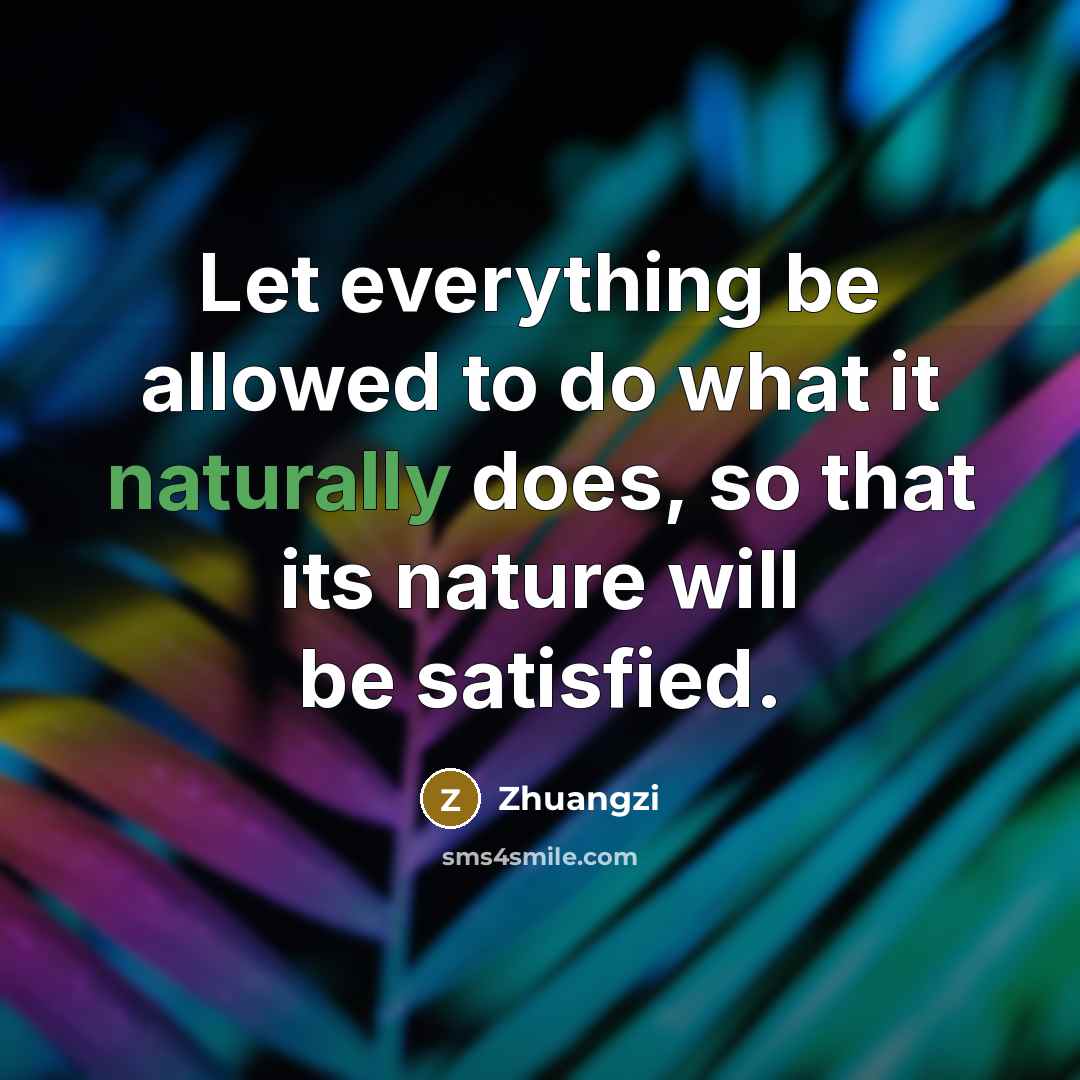 “Let everything be allowed to do what it naturally does, so that its nature will be satisfied.” quote by Zhuangzi