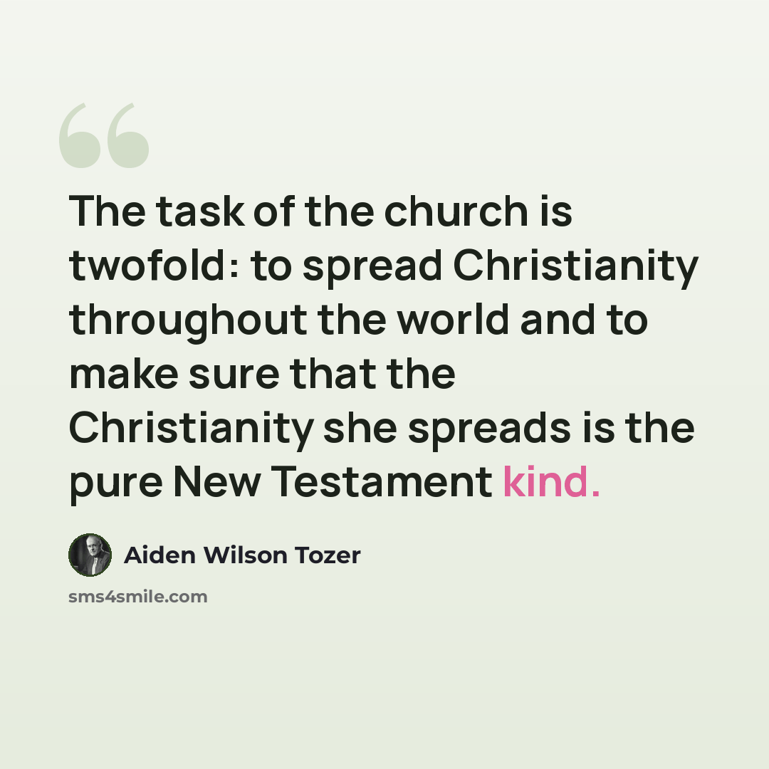 “The task of the church is twofold: to spread Christianity throughout the world and to make sure that the Christianity she spreads is the pure New Testament kind.” quote by Aiden Wilson Tozer
