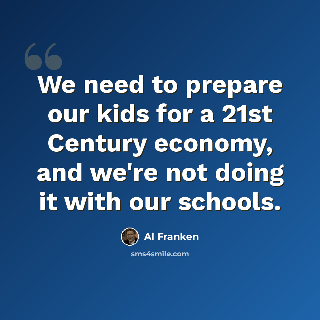 “We need to prepare our kids for a 21st Century economy, and we're not doing it with our schools.” quote by Al Franken