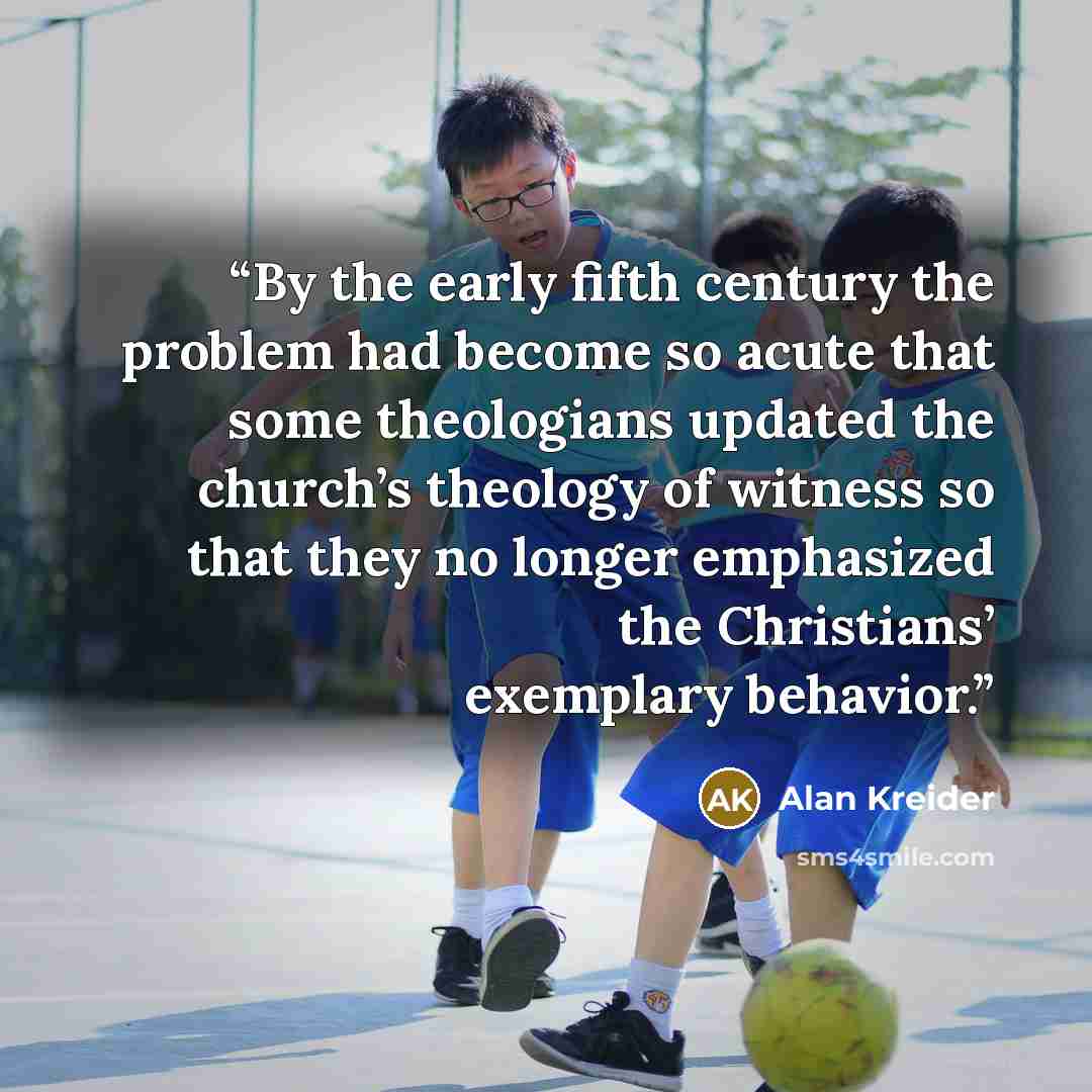 “By the early fifth century the problem had become so acute that some theologians updated the church’s theology of witness so that they no longer emphasized the Christians’ exemplary behavior.” quote by Alan Kreider