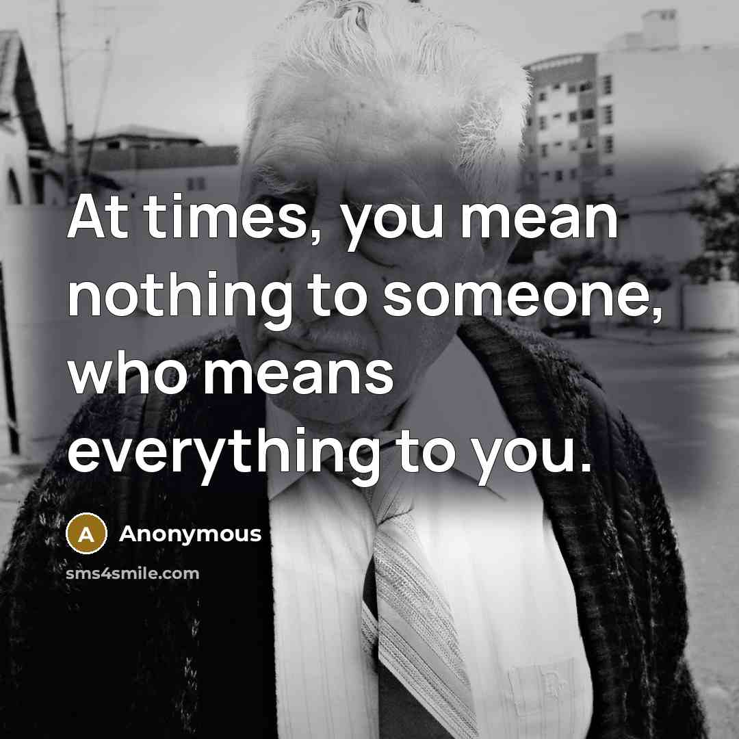 “At times, you mean nothing to someone, who means everything to you.” quote by Anonymous