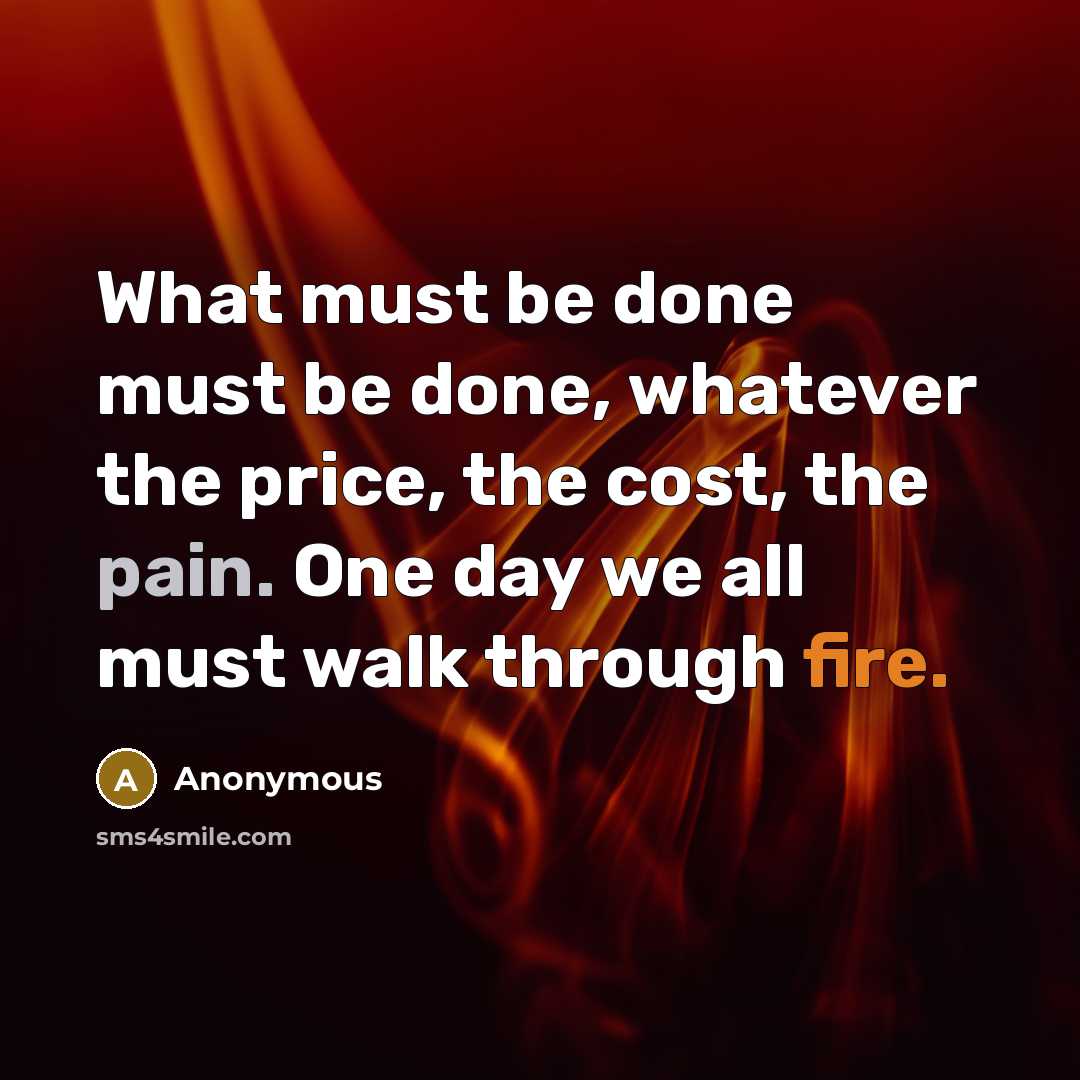 “What must be done must be done, whatever the price, the cost, the pain. One day we all must walk through fire.” quote by Anonymous