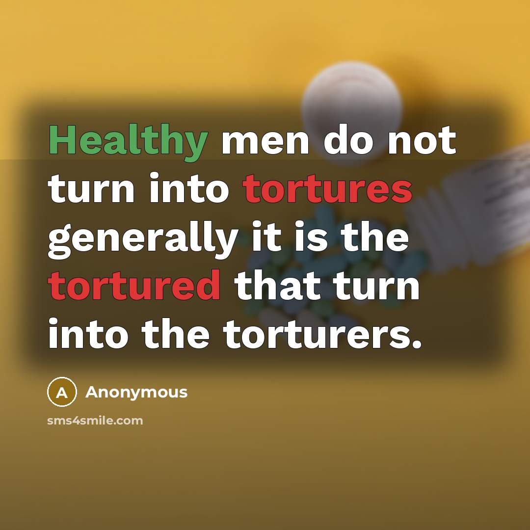“Healthy men do not turn into tortures generally it is the tortured that turn into the torturers.” quote by Anonymous