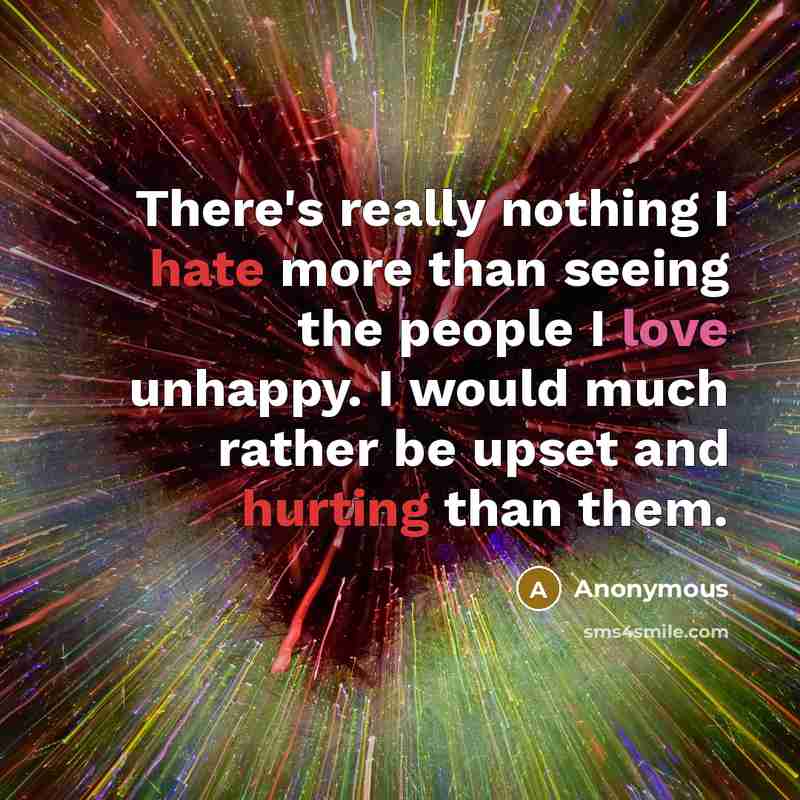 “There's really nothing I hate more than seeing the people I love unhappy. I would much rather be upset and hurting than them.” quote by Anonymous