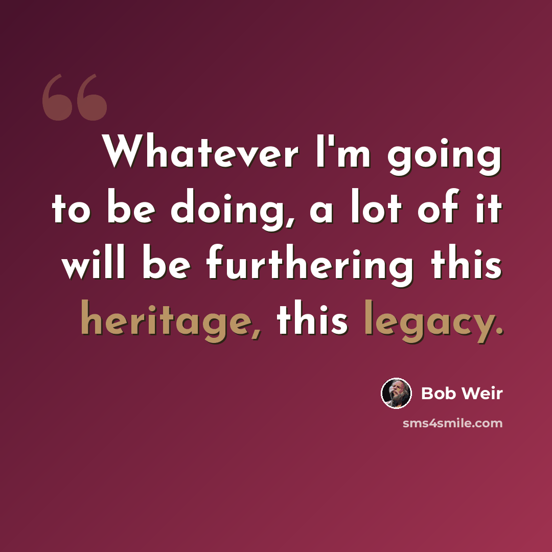 “Whatever I'm going to be doing, a lot of it will be furthering this heritage, this legacy.” quote by Bob Weir