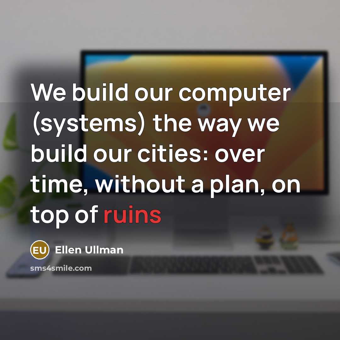 “We build our computer (systems) the way we build our cities: over time, without a plan, on top of ruins” quote by Ellen Ullman