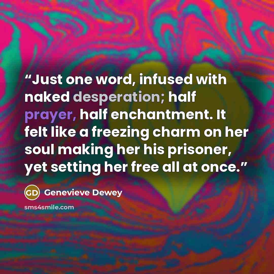 “Just one word, infused with naked desperation; half prayer, half enchantment. It felt like a freezing charm on her soul making her his prisoner, yet setting her free all at once.” quote by Genevieve Dewey