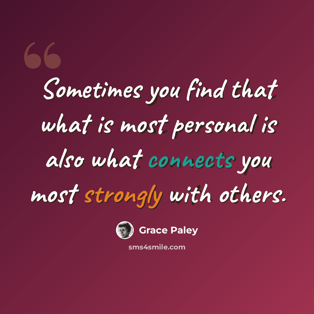 “Sometimes you find that what is most personal is also what connects you most strongly with others.” quote by Grace Paley