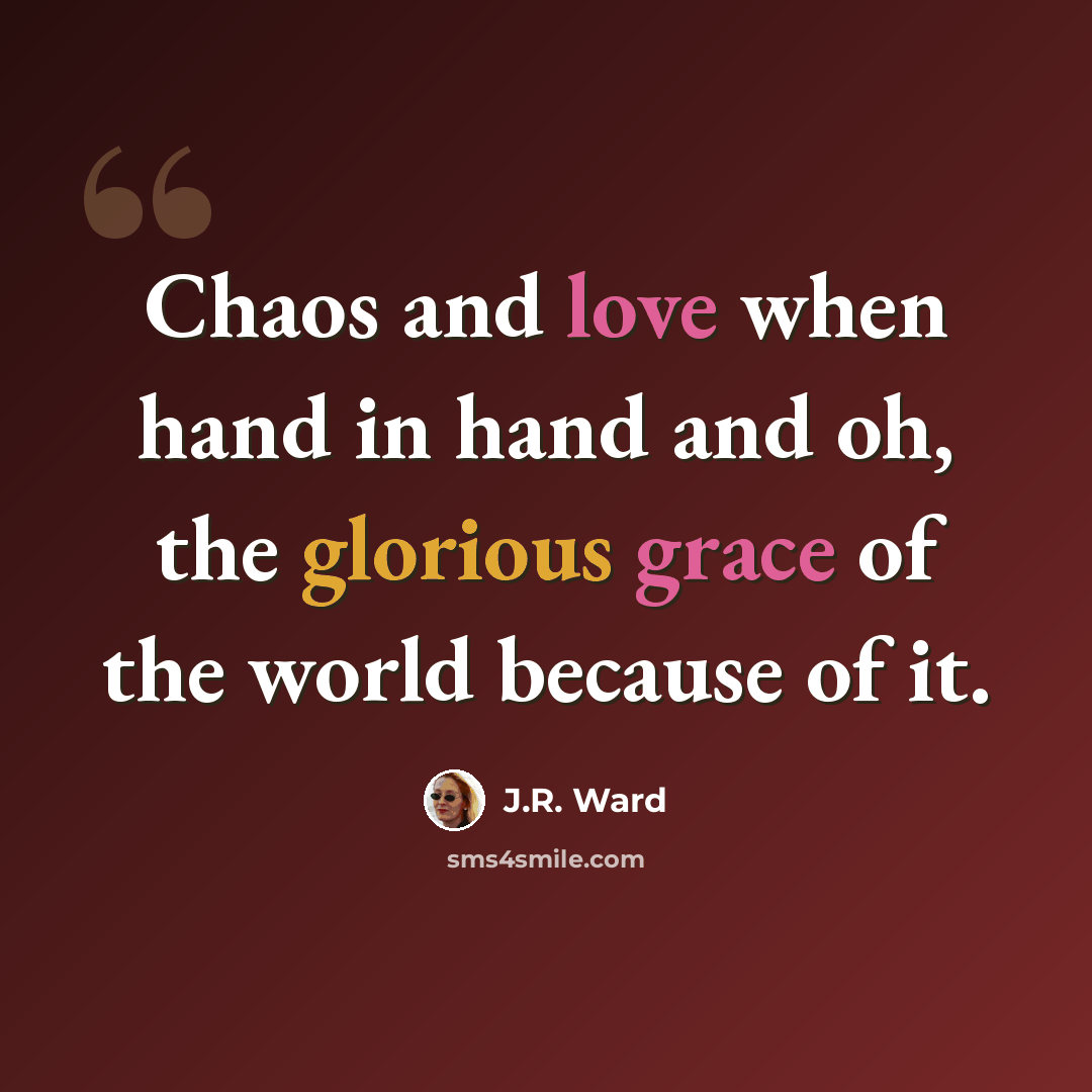 “Chaos and love when hand in hand and oh, the glorious grace of the world because of it.” quote by J.R. Ward