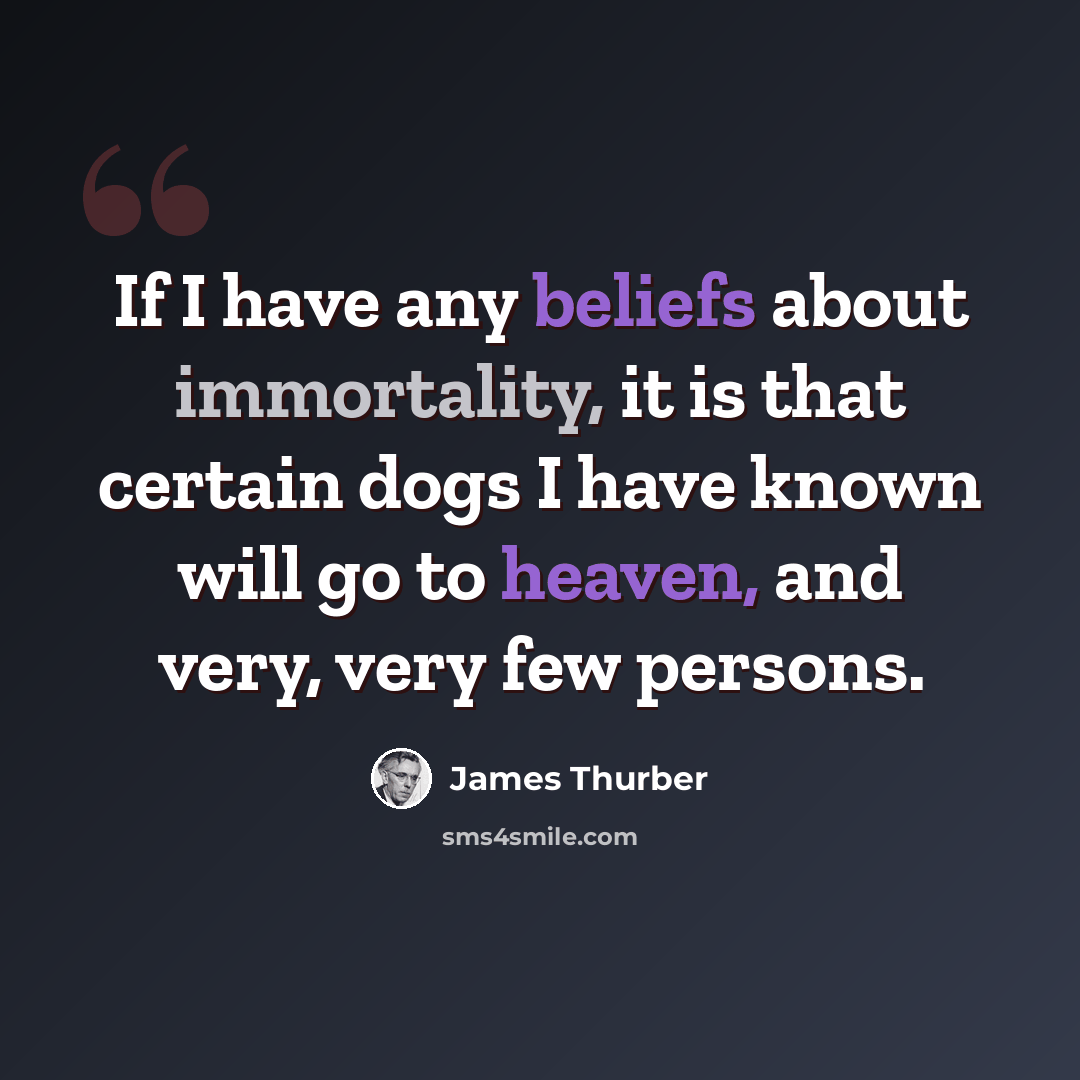 “If I have any beliefs about immortality, it is that certain dogs I have known will go to heaven, and very, very few persons.” quote by James Thurber
