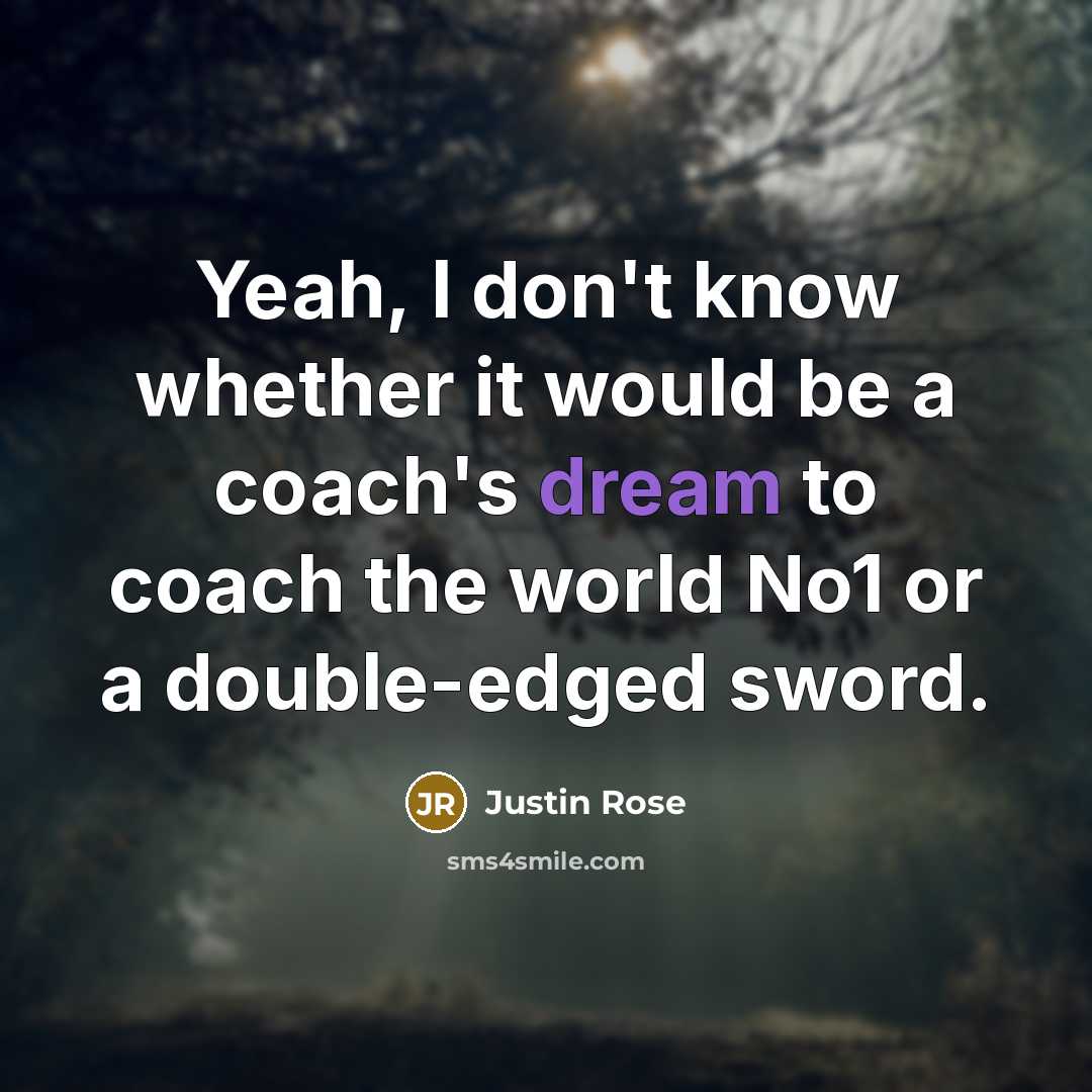 “Yeah, I don't know whether it would be a coach's dream to coach the world No1 or a double-edged sword.” quote by Justin Rose
