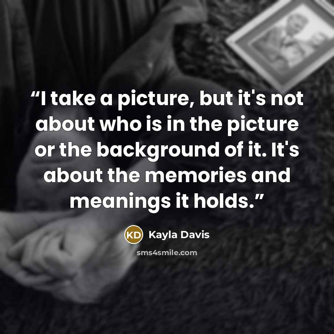 “I take a picture, but it's not about who is in the picture or the background of it. It's about the memories and meanings it holds.” quote by Kayla Davis