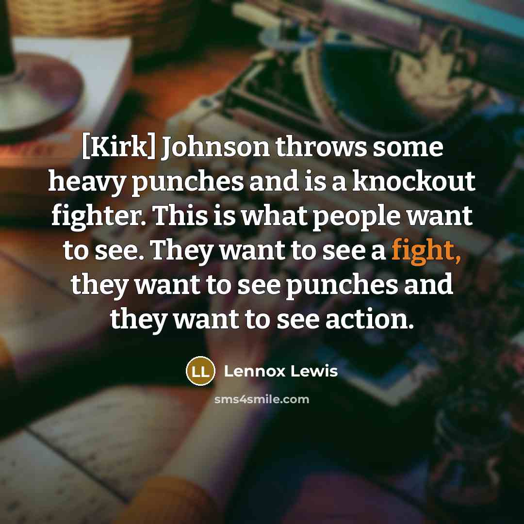 “[Kirk] Johnson throws some heavy punches and is a knockout fighter. This is what people want to see. They want to see a fight, they want to see punches and they want to see action.” quote by Lennox Lewis