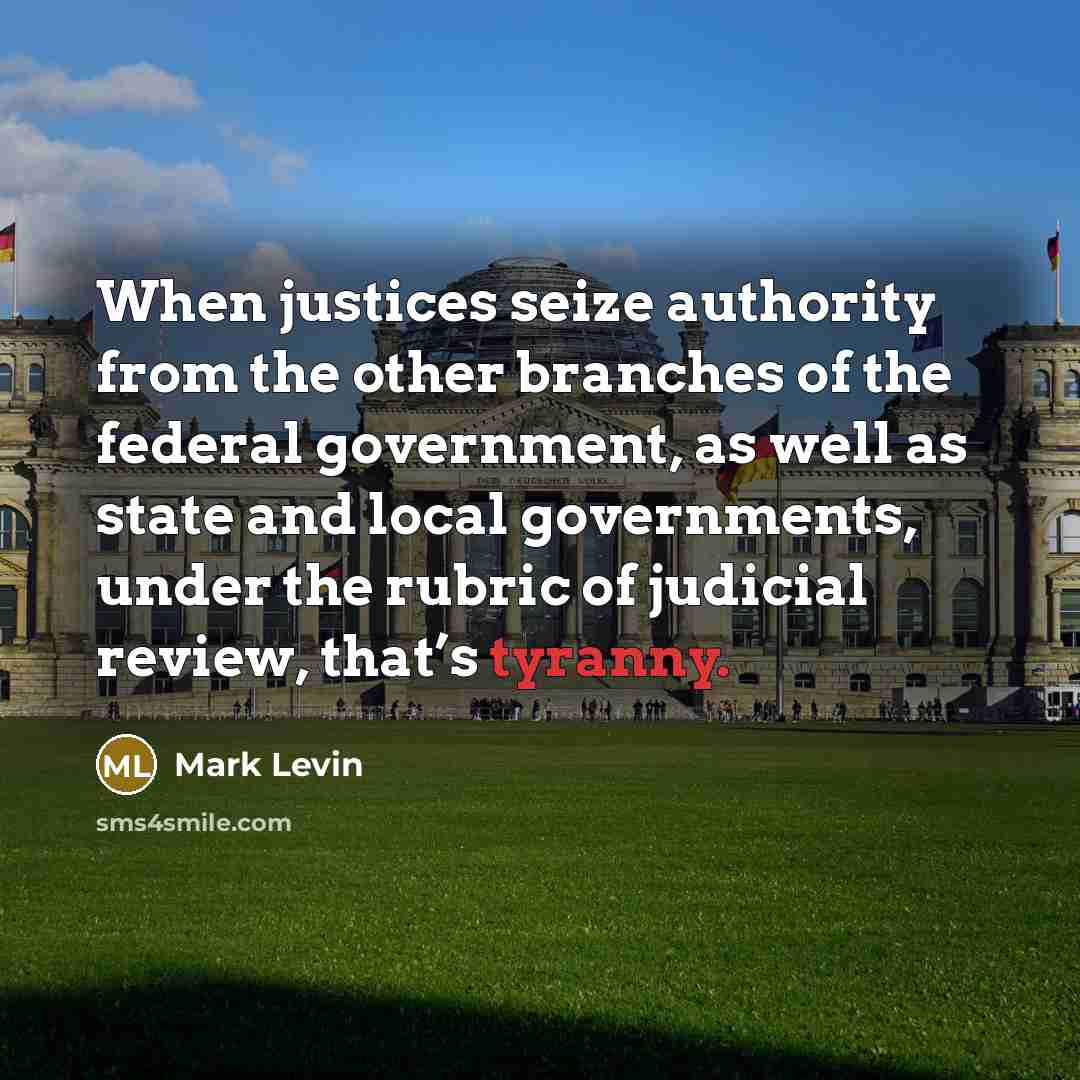 “When justices seize authority from the other branches of the federal government, as well as state and local governments, under the rubric of judicial review, that’s tyranny.” quote by Mark Levin