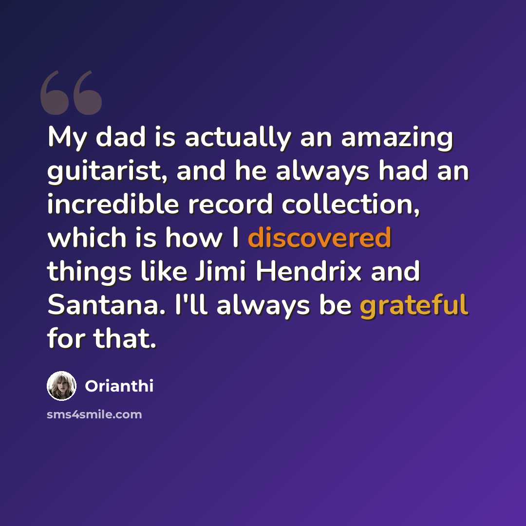 “My dad is actually an amazing guitarist, and he always had an incredible record collection, which is how I discovered things like Jimi Hendrix and Santana. I'll always be grateful for that.” quote by Orianthi
