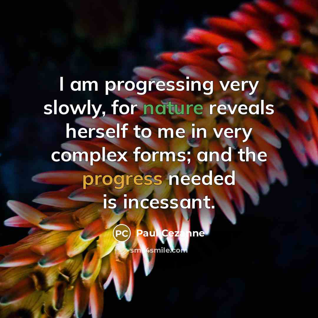 “I am progressing very slowly, for nature reveals herself to me in very complex forms; and the progress needed is incessant.” quote by Paul Cezanne