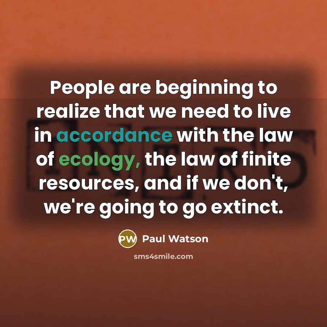 “People are beginning to realize that we need to live in accordance with the law of ecology, the law of finite resources, and if we don't, we're going to go extinct.” quote by Paul Watson