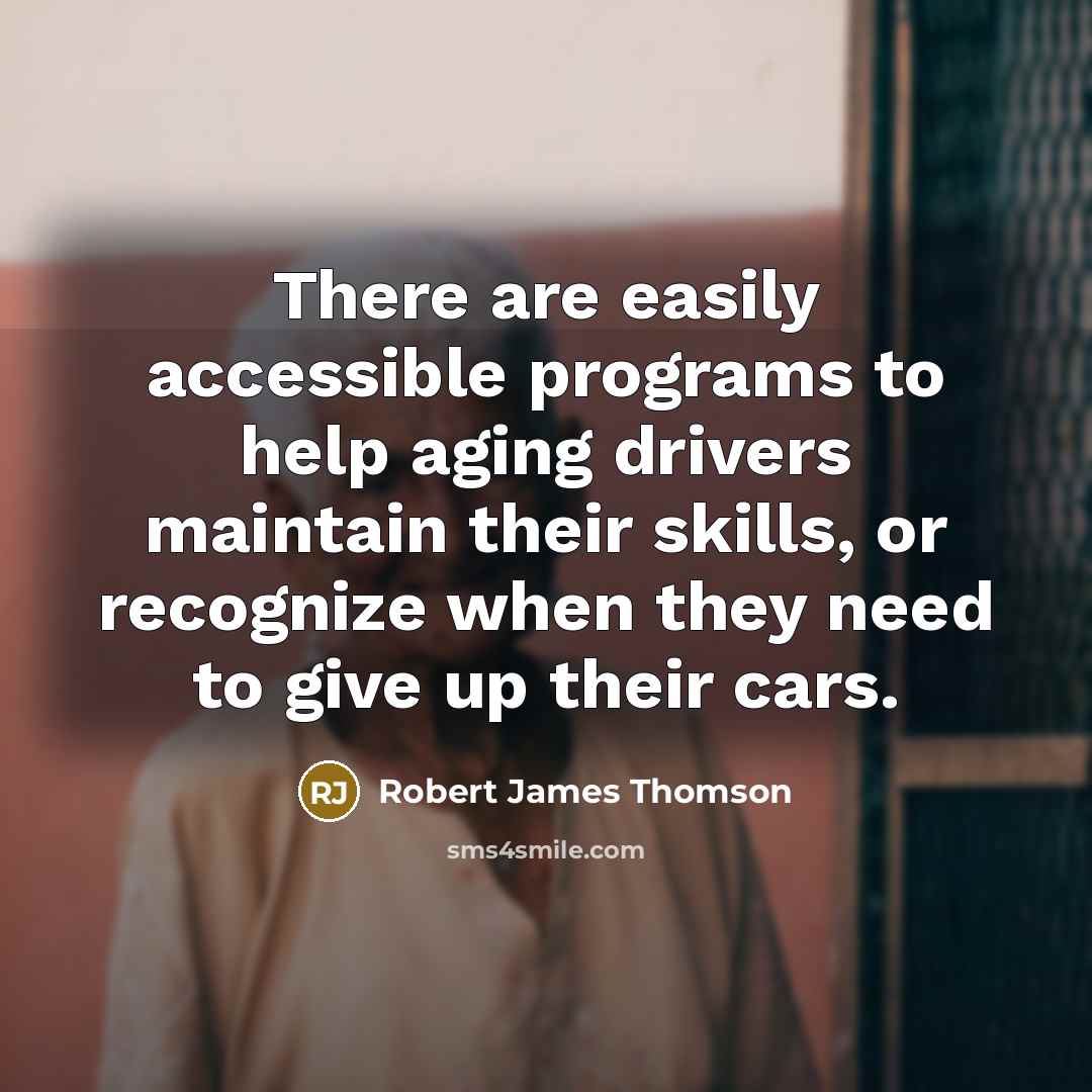 “There are easily accessible programs to help aging drivers maintain their skills, or recognize when they need to give up their cars.” quote by Robert James Thomson