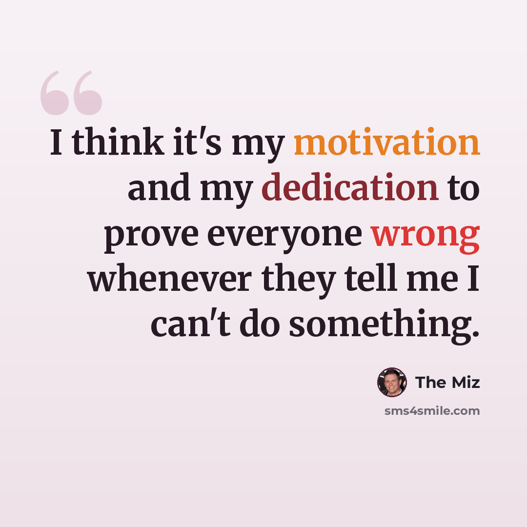“I think it's my motivation and my dedication to prove everyone wrong whenever they tell me I can't do something.” quote by The Miz