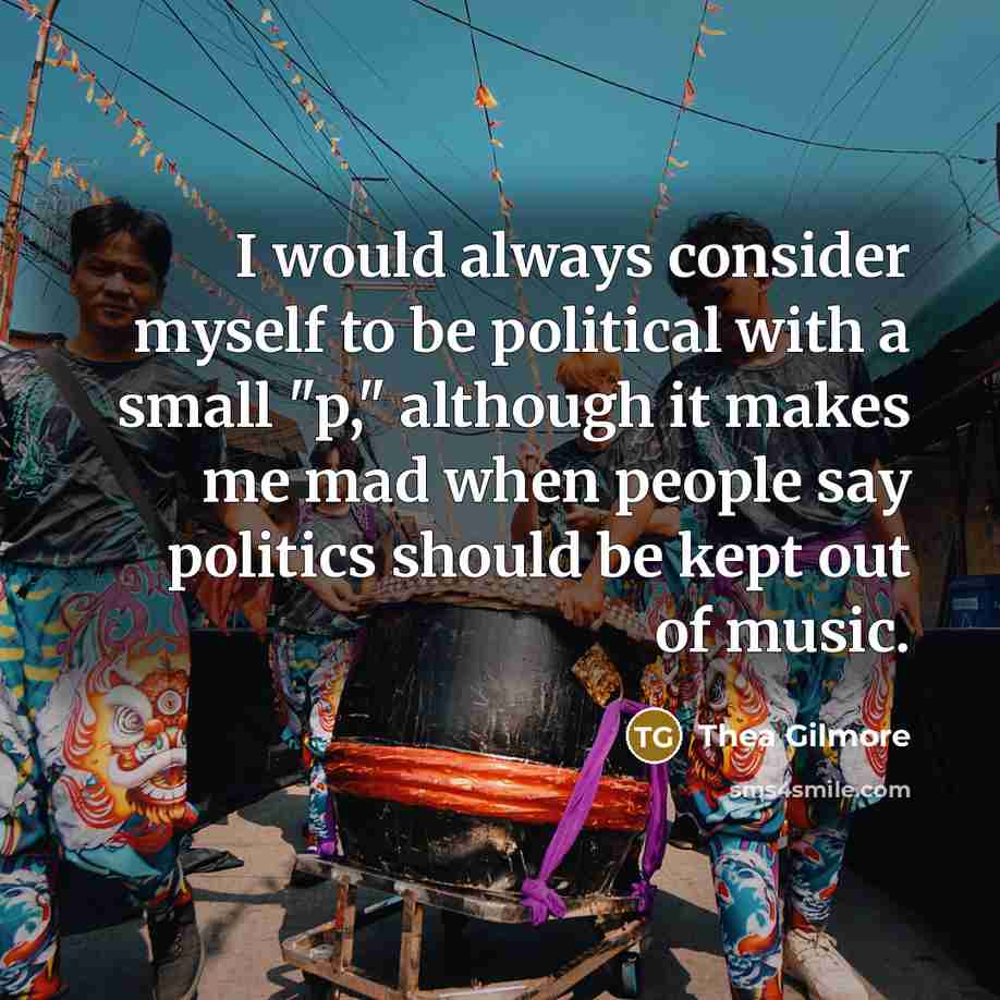 “I would always consider myself to be political with a small "p," although it makes me mad when people say politics should be kept out of music.” quote by Thea Gilmore