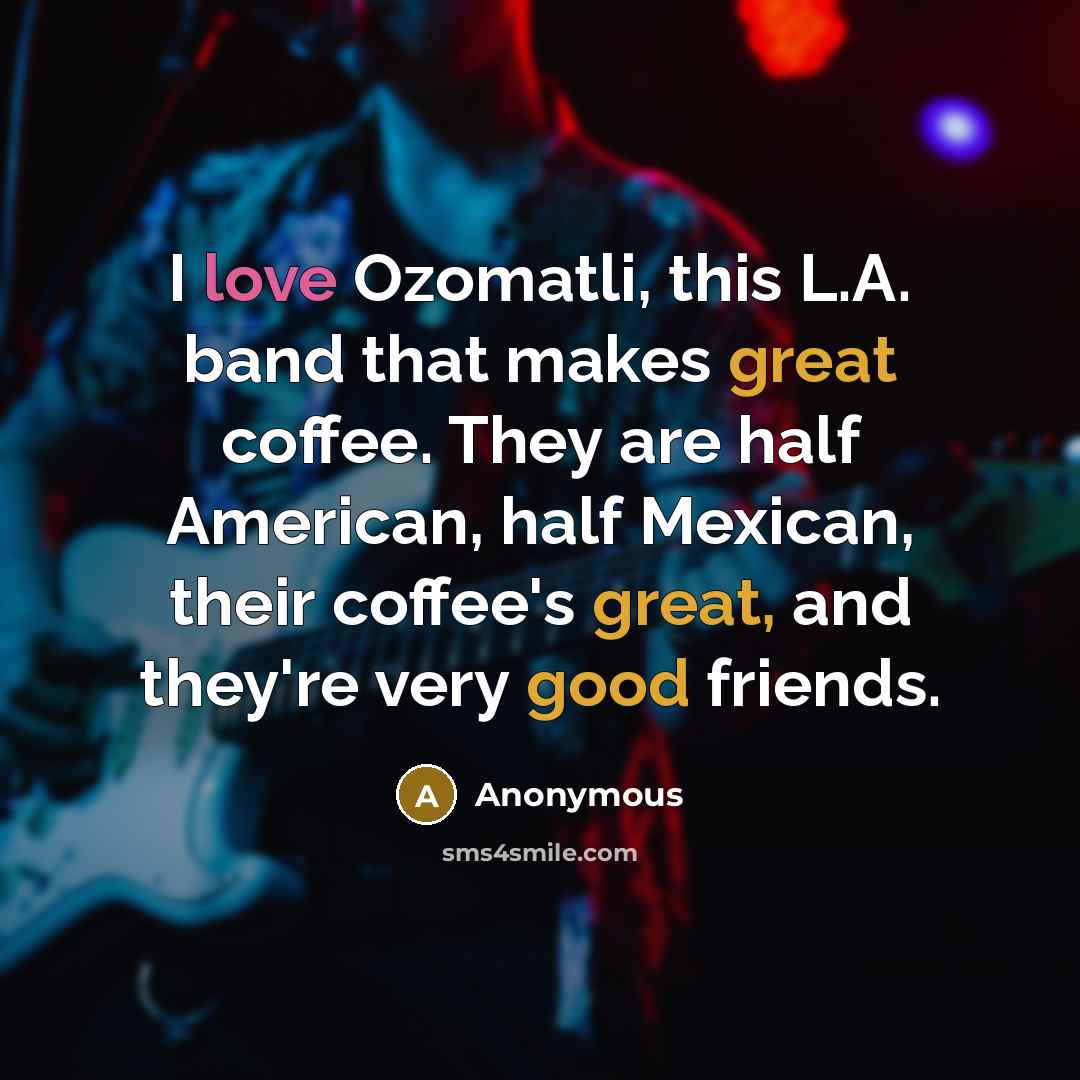 “I love Ozomatli, this L.A. band that makes great coffee. They are half American, half Mexican, their coffee's great, and they're very good friends.” quote by Anonymous