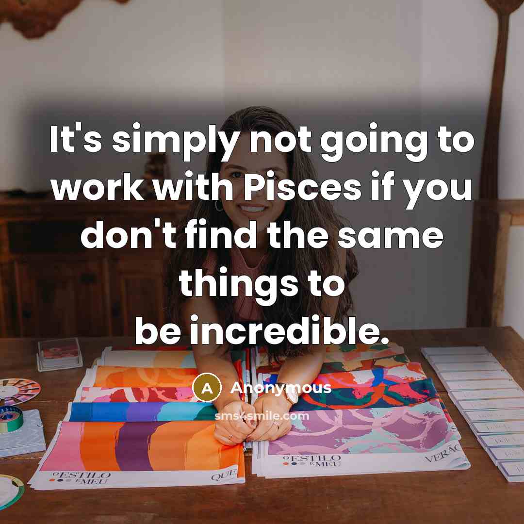 “It's simply not going to work with Pisces if you don't find the same things to be incredible.” quote by Anonymous