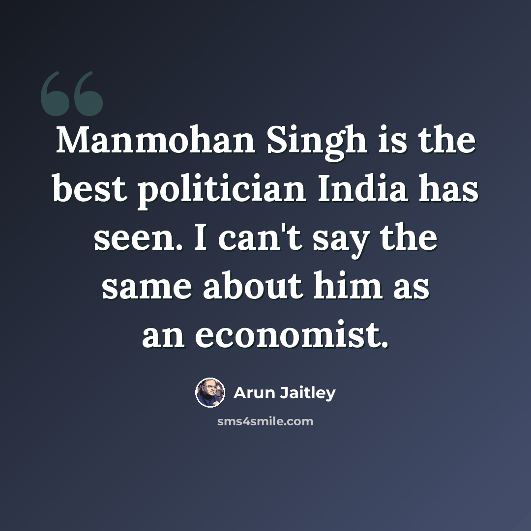 “Manmohan Singh is the best politician India has seen. I can't say the same about him as an economist.” quote by Arun Jaitley