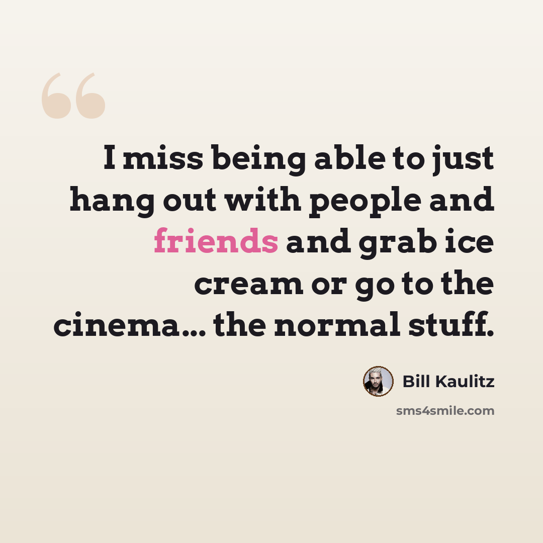 “I miss being able to just hang out with people and friends and grab ice cream or go to the cinema... the normal stuff.” quote by Bill Kaulitz