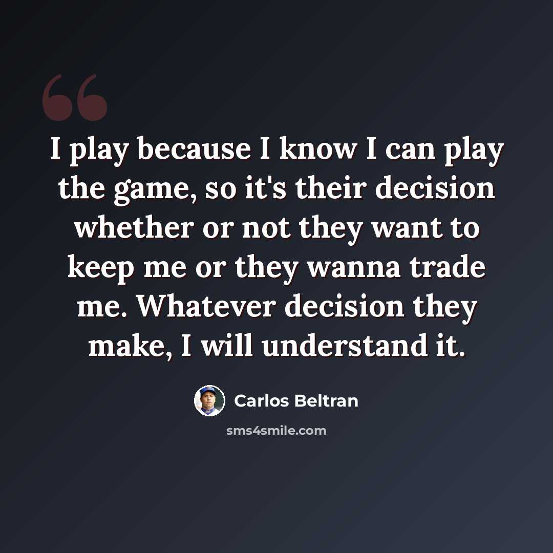 “I play because I know I can play the game, so it's their decision whether or not they want to keep me or they wanna trade me. Whatever decision they make, I will understand it.” quote by Carlos Beltran