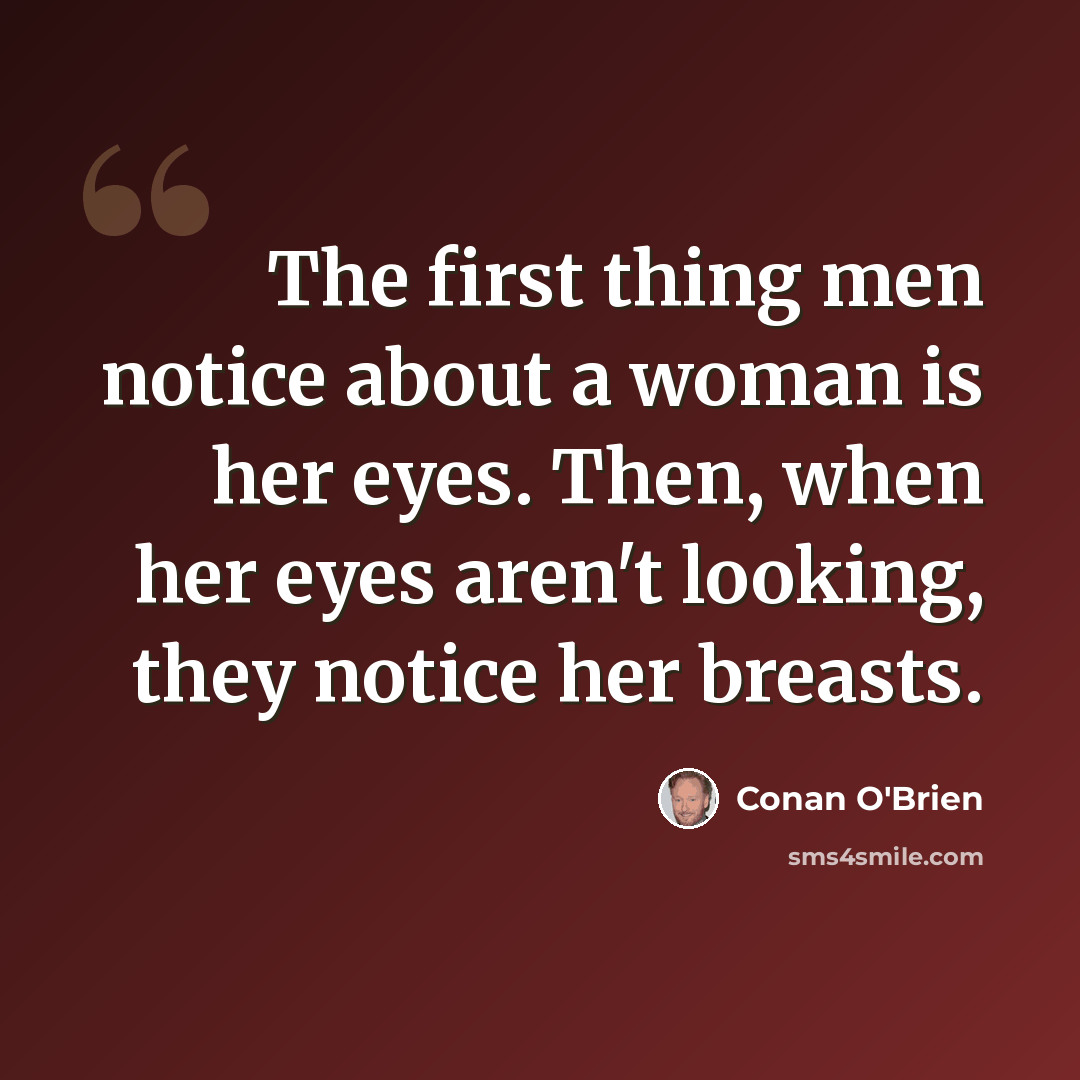 “The first thing men notice about a woman is her eyes. Then, when her eyes aren't looking, they notice her breasts.” quote by Conan O'Brien