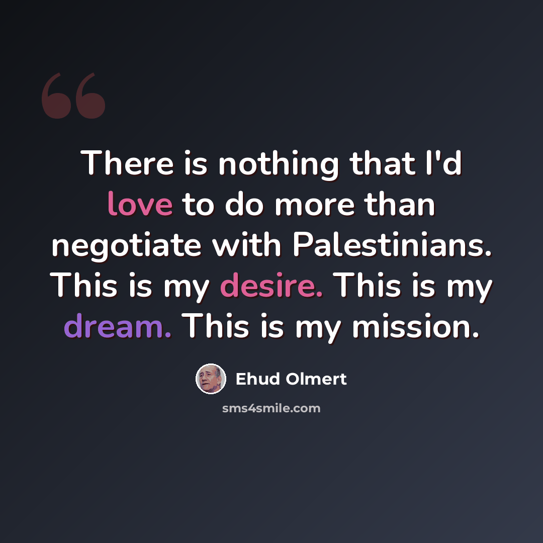 “There is nothing that I'd love to do more than negotiate with Palestinians. This is my desire. This is my dream. This is my mission.” quote by Ehud Olmert
