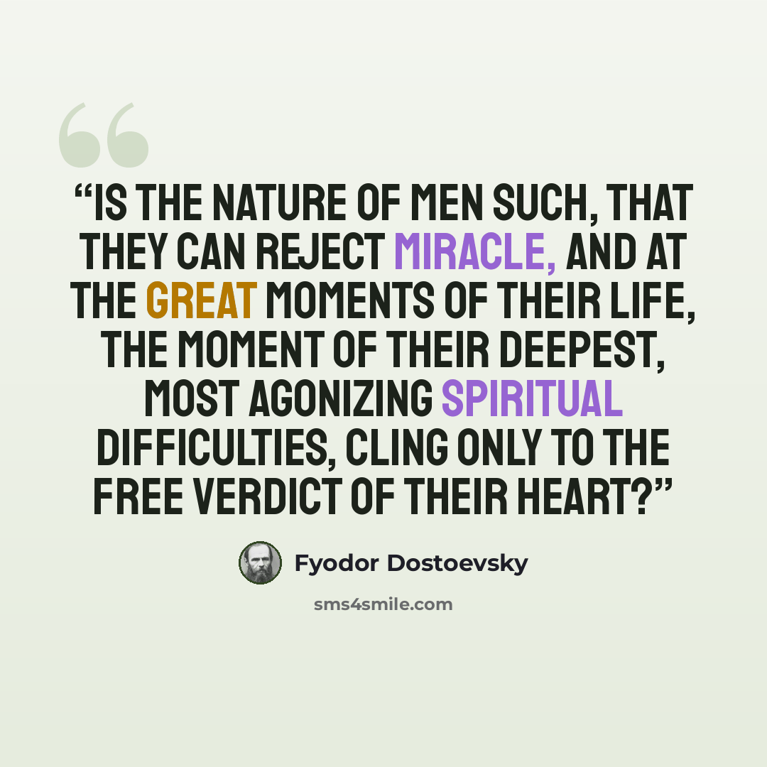 “Is the nature of men such, that they can reject miracle, and at the great moments of their life, the moment of their deepest, most agonizing spiritual difficulties, cling only to the free verdict of their heart?” quote by Fyodor Dostoevsky