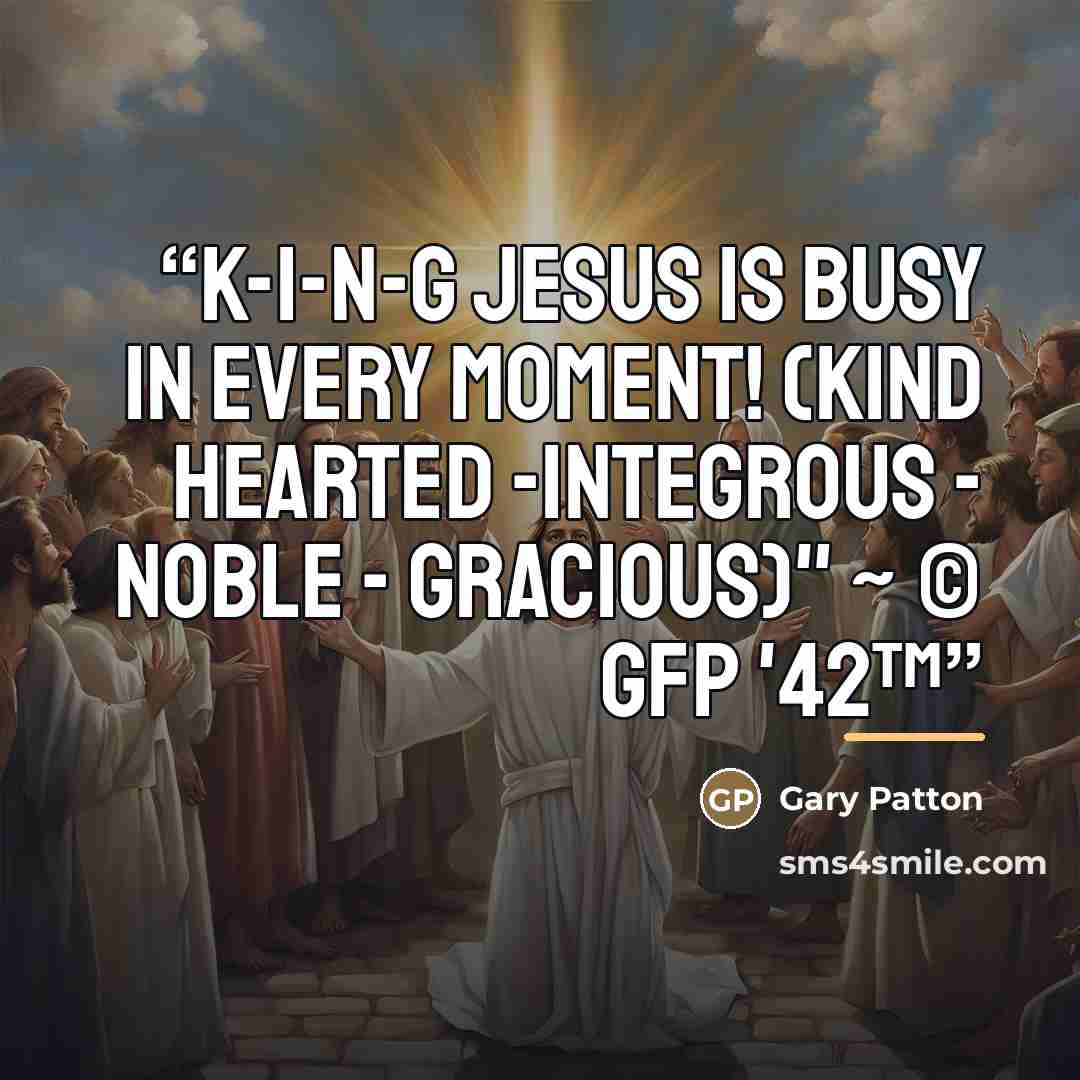“K-I-N-G Jesus is busy in every moment! (Kind hearted -Integrous - Noble - Gracious)" ~ © gfp '42™” quote by Gary Patton