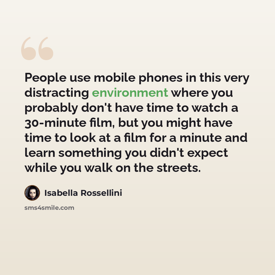 “People use mobile phones in this very distracting environment where you probably don't have time to watch a 30-minute film, but you might have time to look at a film for a minute and learn something you didn't expect while you walk on the streets.” quote by Isabella Rossellini