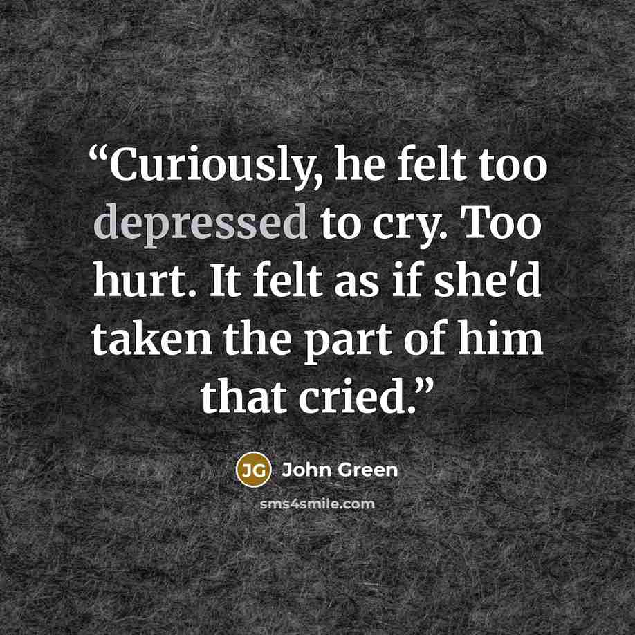 “Curiously, he felt too depressed to cry. Too hurt. It felt as if she'd taken the part of him that cried.” quote by John Green