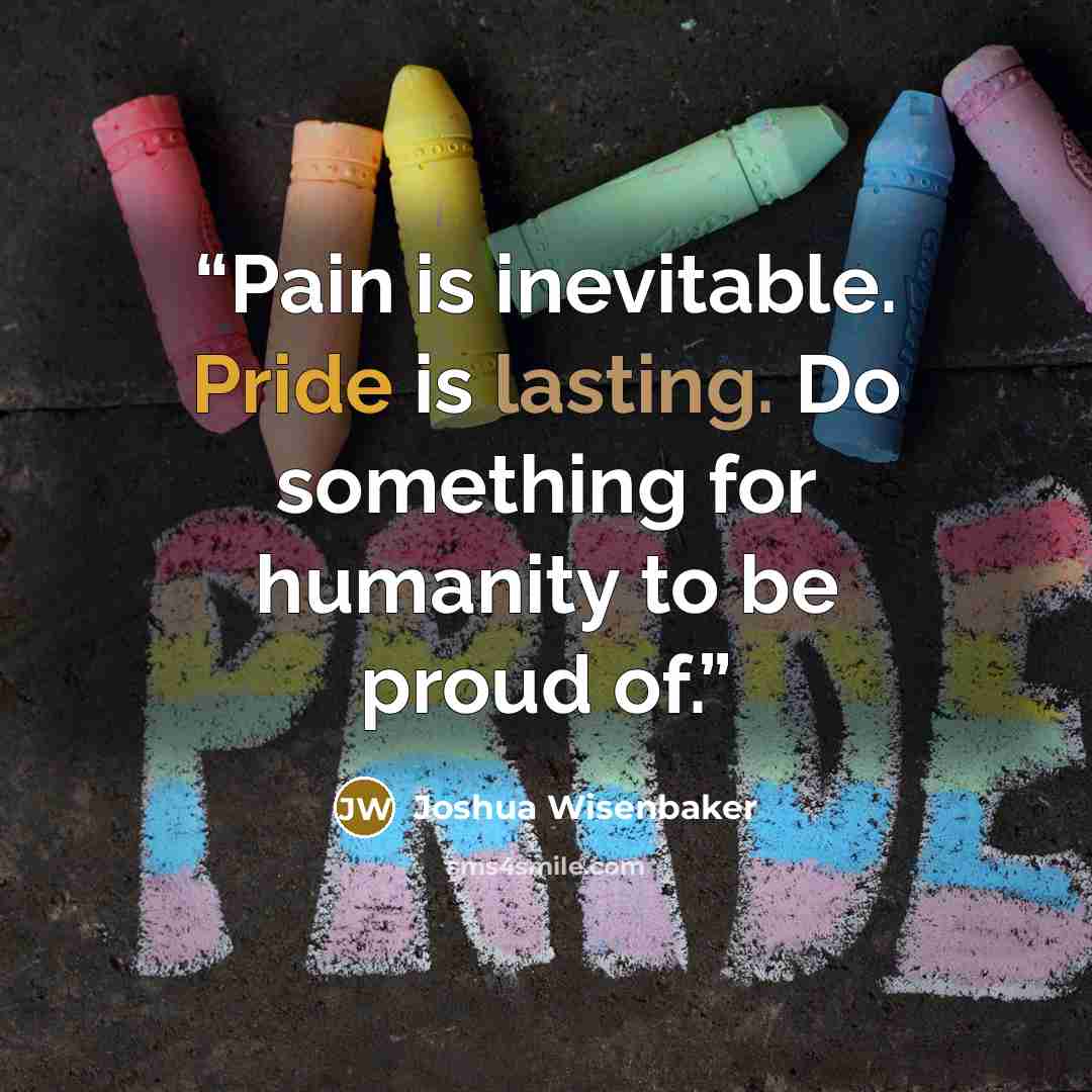“Pain is inevitable. Pride is lasting. Do something for humanity to be proud of.” quote by Joshua Wisenbaker