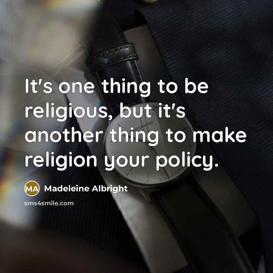 “It's one thing to be religious, but it's another thing to make religion your policy.” quote by Madeleine Albright