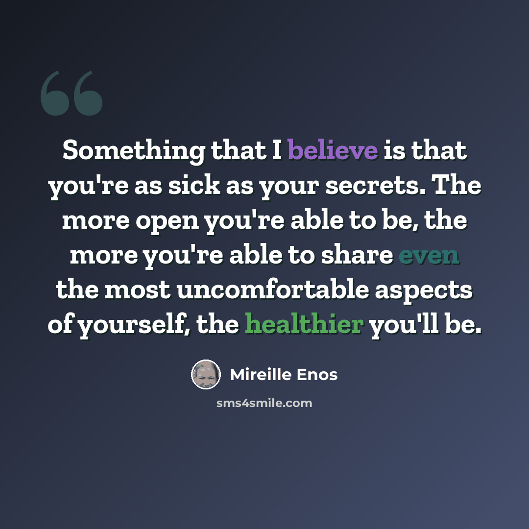 “Something that I believe is that you're as sick as your secrets. The more open you're able to be, the more you're able to share even the most uncomfortable aspects of yourself, the healthier you'll be.” quote by Mireille Enos